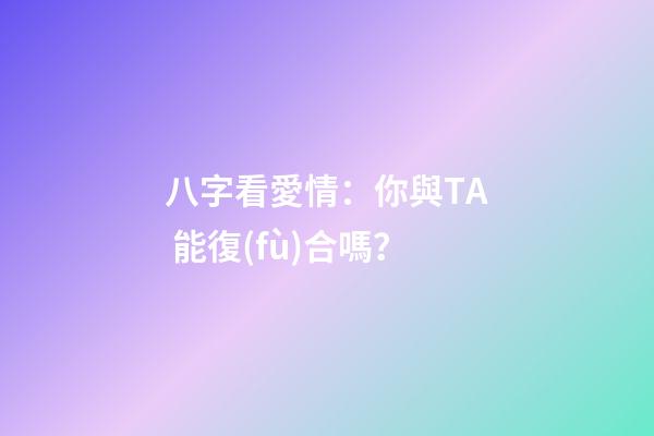 八字看愛情：你與TA 能復(fù)合嗎？